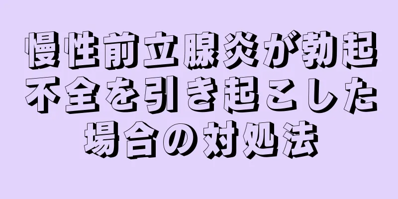 慢性前立腺炎が勃起不全を引き起こした場合の対処法