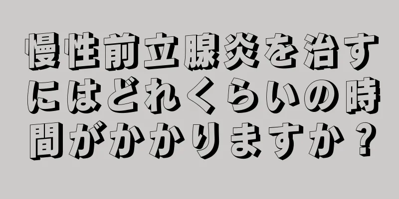 慢性前立腺炎を治すにはどれくらいの時間がかかりますか？