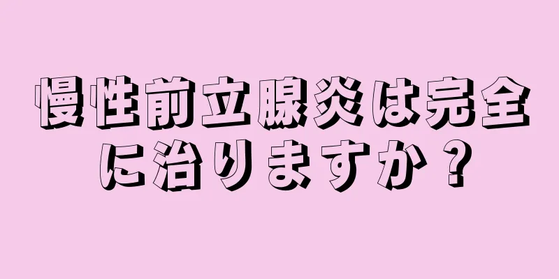 慢性前立腺炎は完全に治りますか？