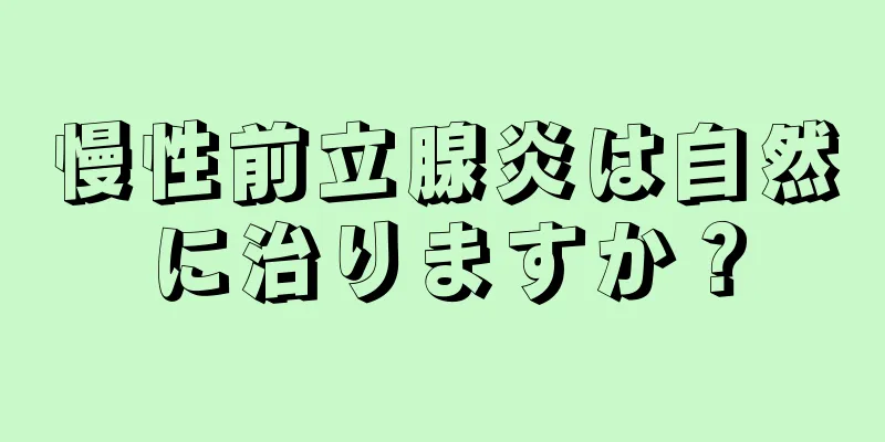慢性前立腺炎は自然に治りますか？