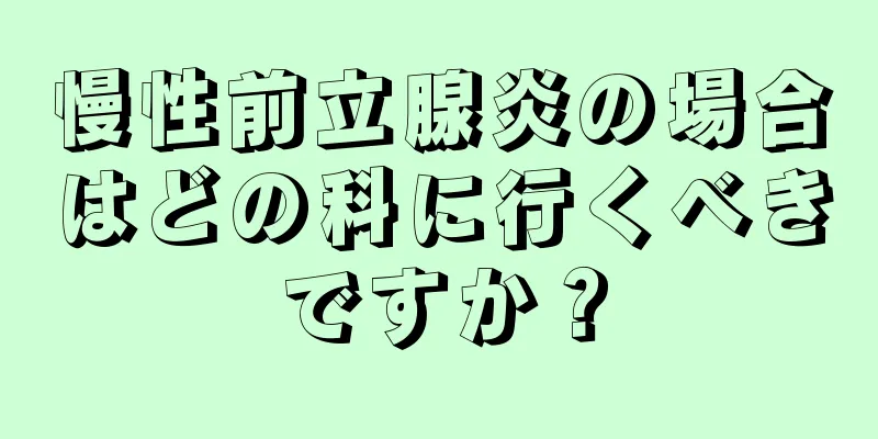 慢性前立腺炎の場合はどの科に行くべきですか？