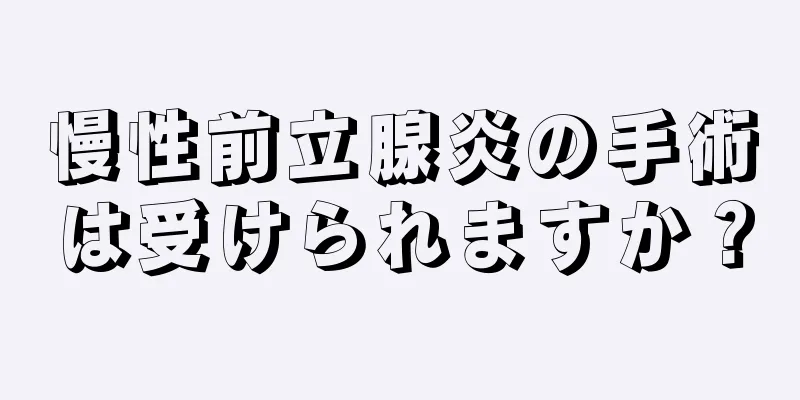 慢性前立腺炎の手術は受けられますか？