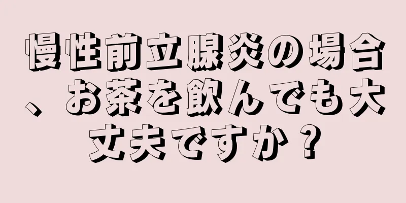 慢性前立腺炎の場合、お茶を飲んでも大丈夫ですか？