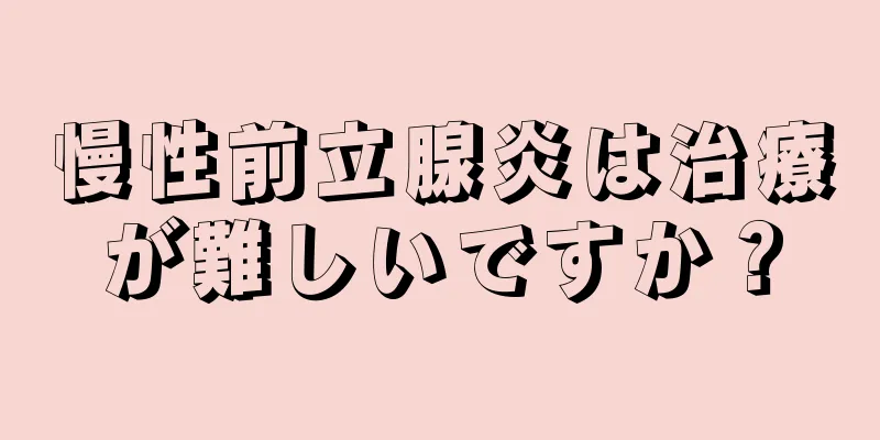 慢性前立腺炎は治療が難しいですか？