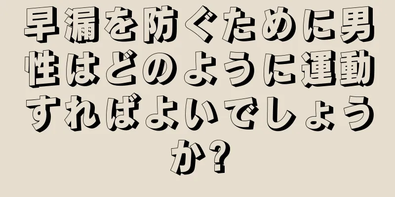 早漏を防ぐために男性はどのように運動すればよいでしょうか?