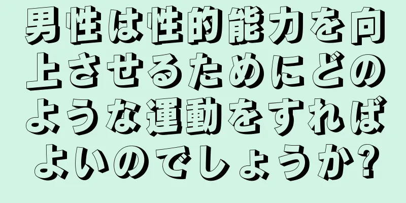 男性は性的能力を向上させるためにどのような運動をすればよいのでしょうか?