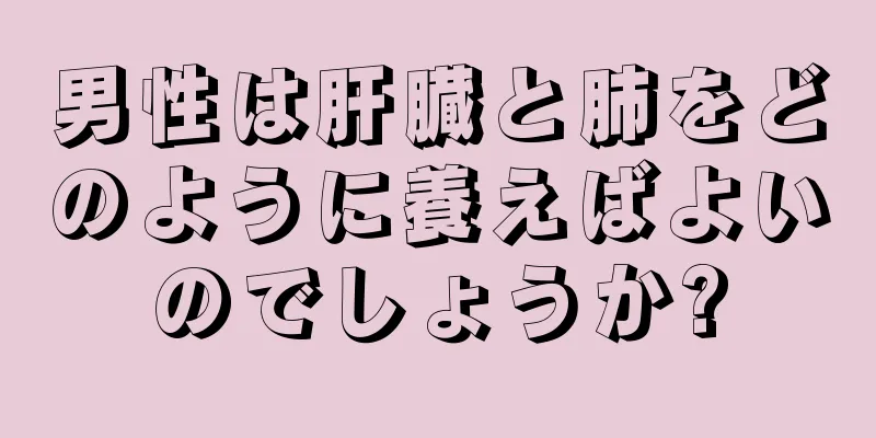 男性は肝臓と肺をどのように養えばよいのでしょうか?