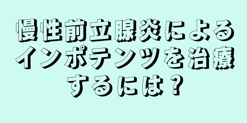 慢性前立腺炎によるインポテンツを治療するには？