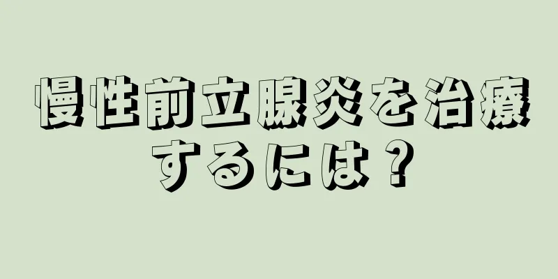 慢性前立腺炎を治療するには？