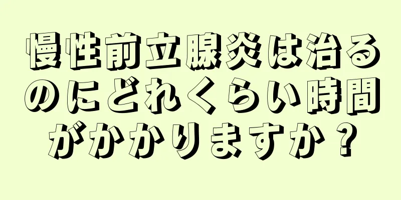 慢性前立腺炎は治るのにどれくらい時間がかかりますか？
