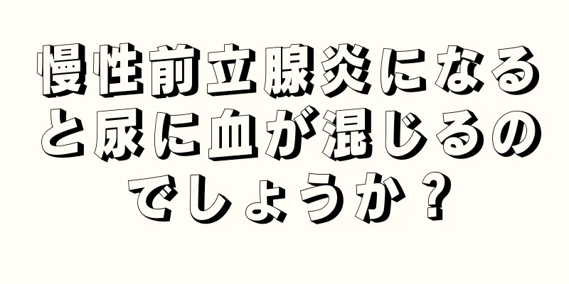 慢性前立腺炎になると尿に血が混じるのでしょうか？