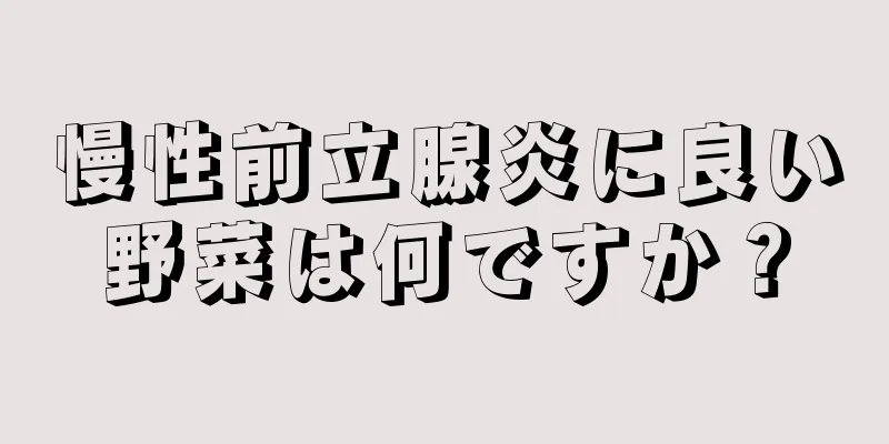 慢性前立腺炎に良い野菜は何ですか？