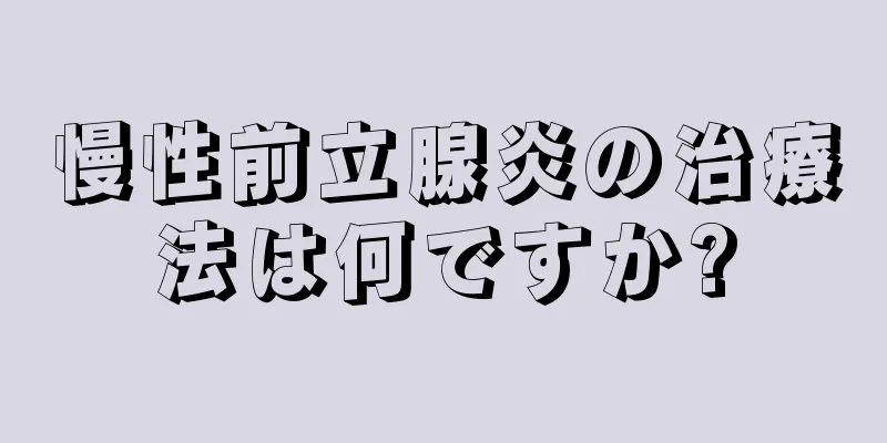 慢性前立腺炎の治療法は何ですか?