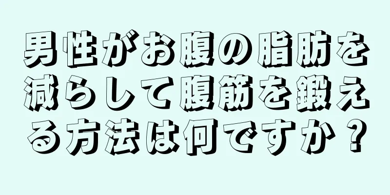 男性がお腹の脂肪を減らして腹筋を鍛える方法は何ですか？