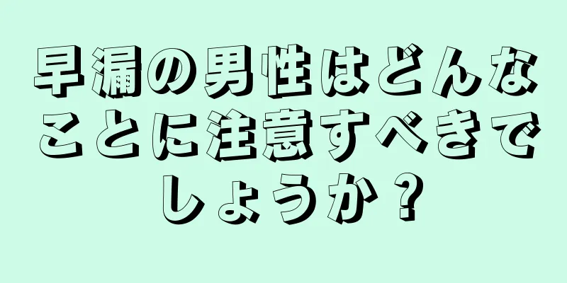 早漏の男性はどんなことに注意すべきでしょうか？