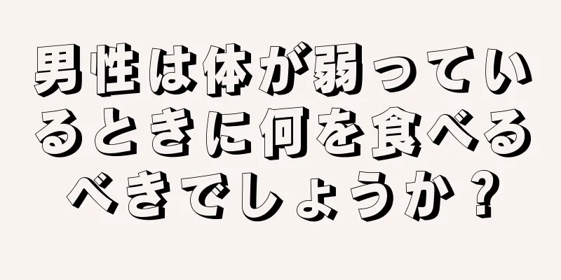 男性は体が弱っているときに何を食べるべきでしょうか？
