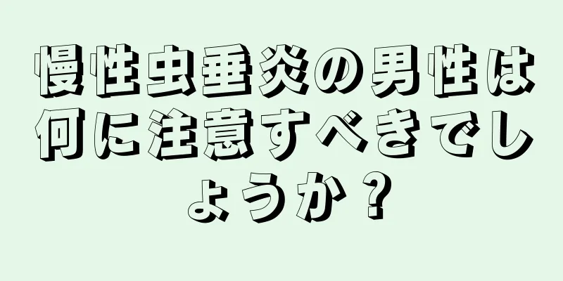 慢性虫垂炎の男性は何に注意すべきでしょうか？