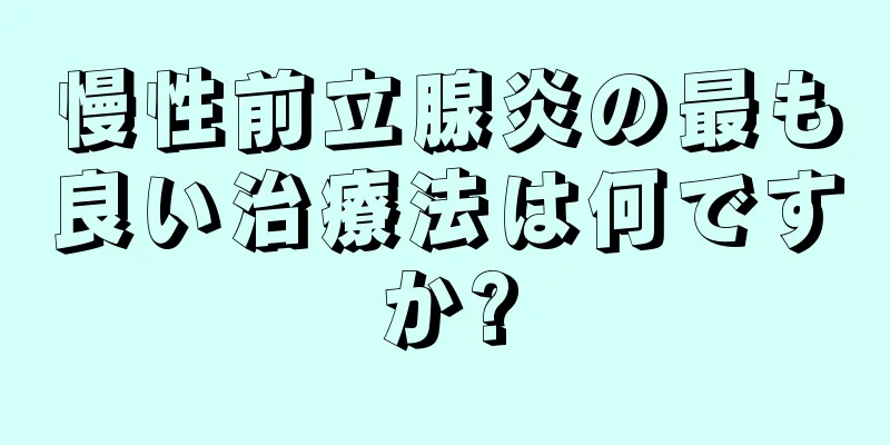 慢性前立腺炎の最も良い治療法は何ですか?