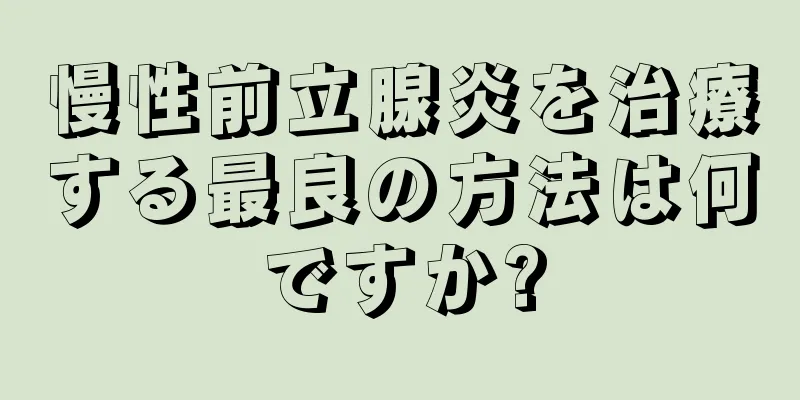 慢性前立腺炎を治療する最良の方法は何ですか?