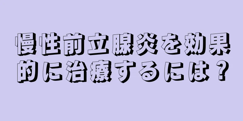 慢性前立腺炎を効果的に治療するには？