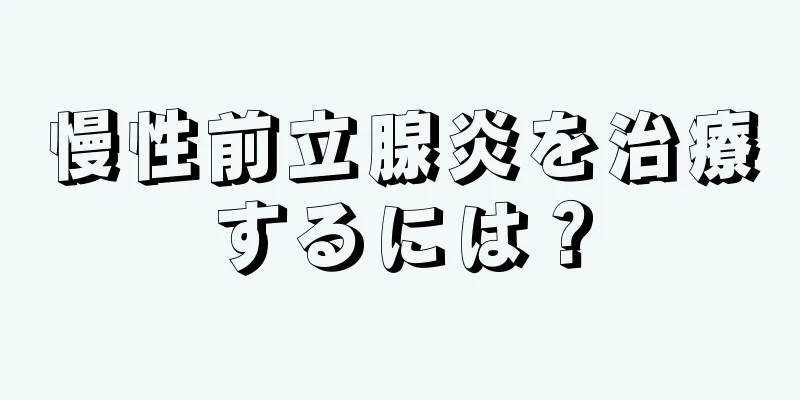 慢性前立腺炎を治療するには？