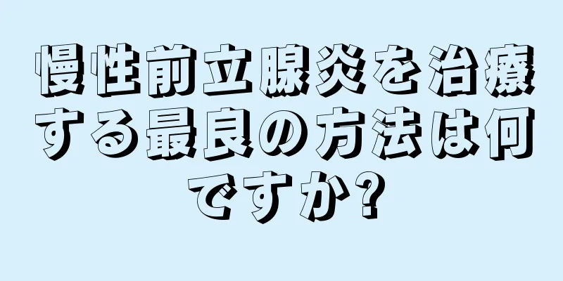 慢性前立腺炎を治療する最良の方法は何ですか?