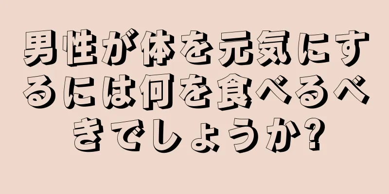 男性が体を元気にするには何を食べるべきでしょうか?