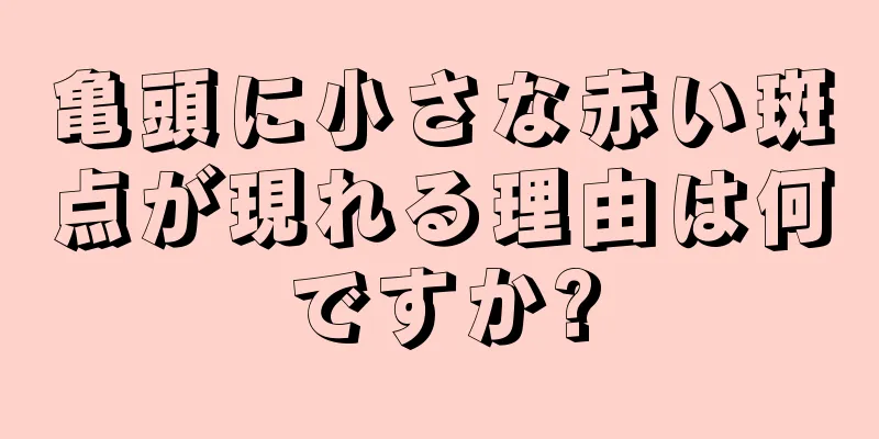 亀頭に小さな赤い斑点が現れる理由は何ですか?