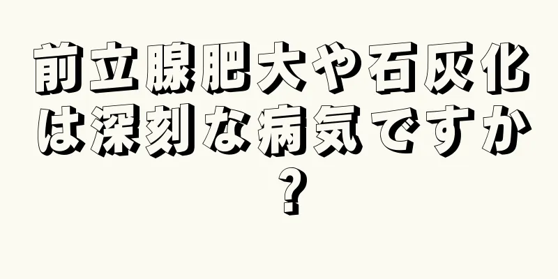 前立腺肥大や石灰化は深刻な病気ですか？