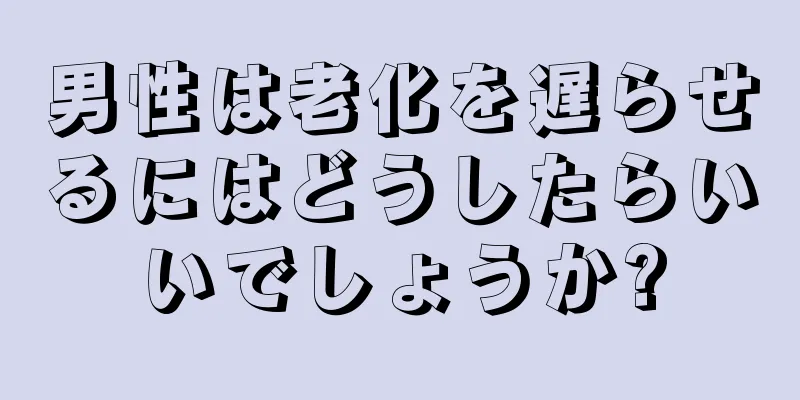 男性は老化を遅らせるにはどうしたらいいでしょうか?