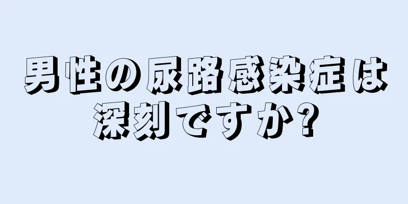 男性の尿路感染症は深刻ですか?