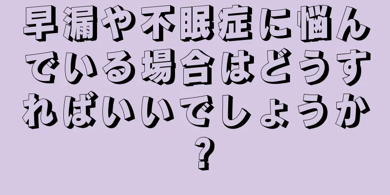 早漏や不眠症に悩んでいる場合はどうすればいいでしょうか？