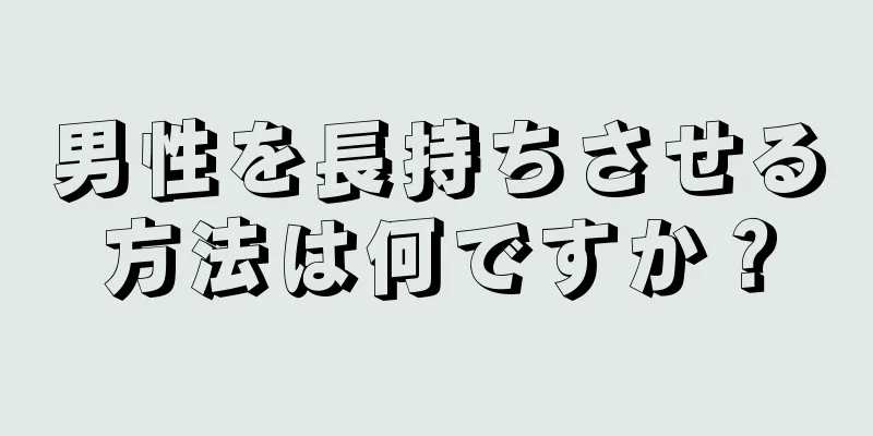 男性を長持ちさせる方法は何ですか？