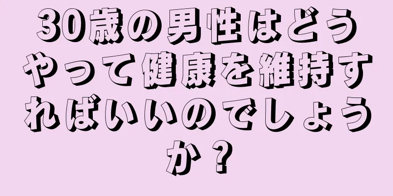 30歳の男性はどうやって健康を維持すればいいのでしょうか？