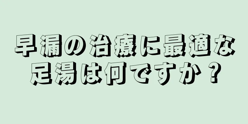 早漏の治療に最適な足湯は何ですか？