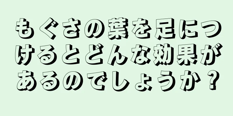 もぐさの葉を足につけるとどんな効果があるのでしょうか？