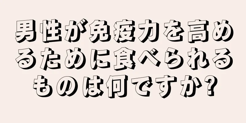 男性が免疫力を高めるために食べられるものは何ですか?