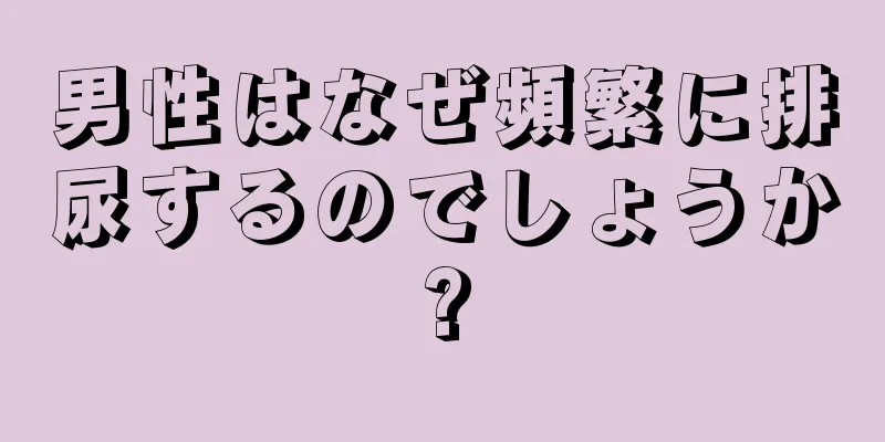 男性はなぜ頻繁に排尿するのでしょうか?
