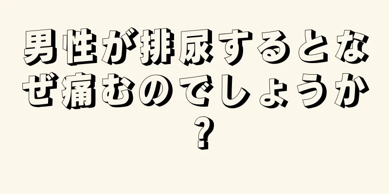 男性が排尿するとなぜ痛むのでしょうか？