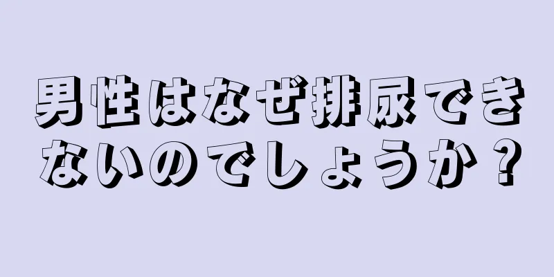 男性はなぜ排尿できないのでしょうか？