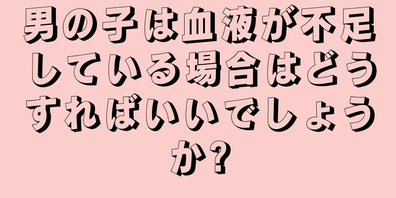男の子は血液が不足している場合はどうすればいいでしょうか?