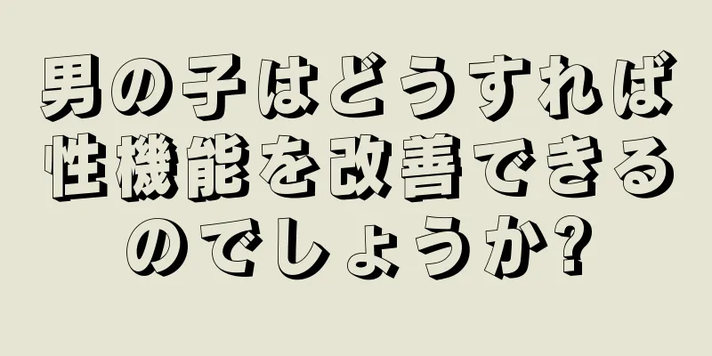男の子はどうすれば性機能を改善できるのでしょうか?