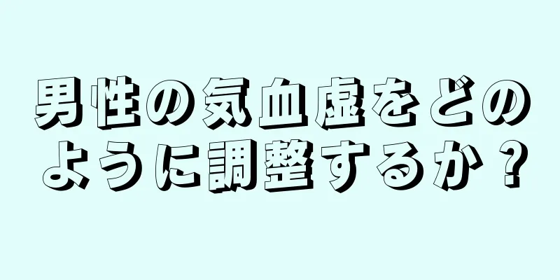 男性の気血虚をどのように調整するか？