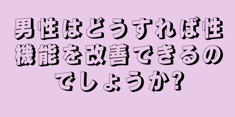 男性はどうすれば性機能を改善できるのでしょうか?