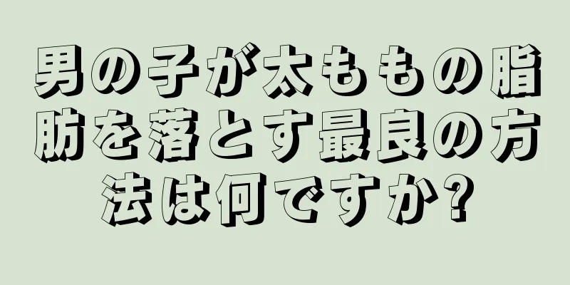 男の子が太ももの脂肪を落とす最良の方法は何ですか?