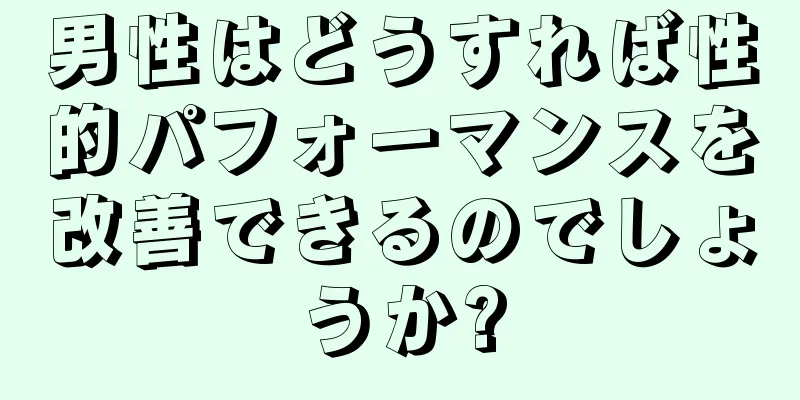男性はどうすれば性的パフォーマンスを改善できるのでしょうか?