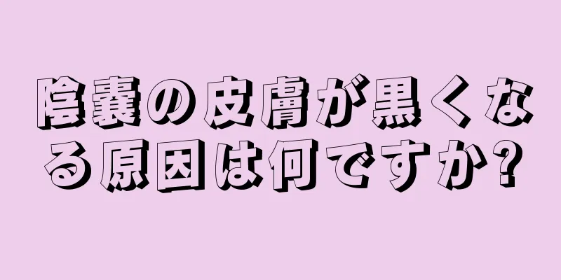 陰嚢の皮膚が黒くなる原因は何ですか?