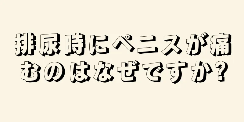 排尿時にペニスが痛むのはなぜですか?