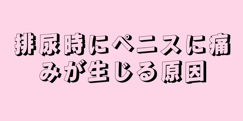 排尿時にペニスに痛みが生じる原因