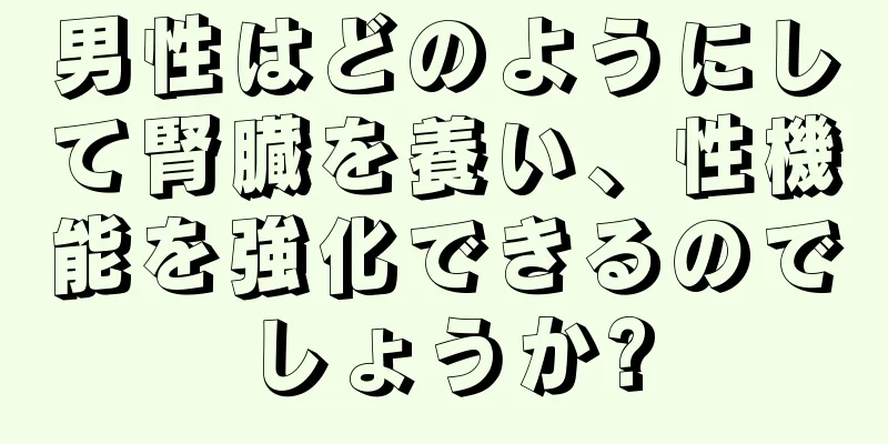男性はどのようにして腎臓を養い、性機能を強化できるのでしょうか?